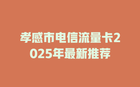 孝感市电信流量卡2025年最新推荐