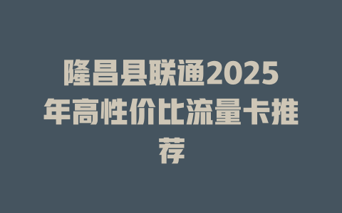 隆昌县联通2025年高性价比流量卡推荐