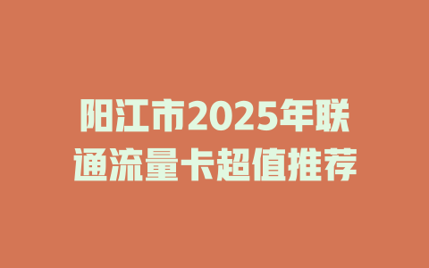 阳江市2025年联通流量卡超值推荐