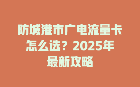 防城港市广电流量卡怎么选?2025年最新攻略