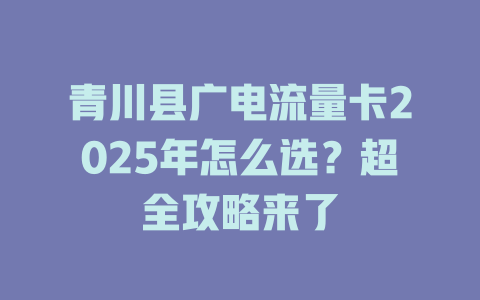 青川县广电流量卡2025年怎么选？超全攻略来了