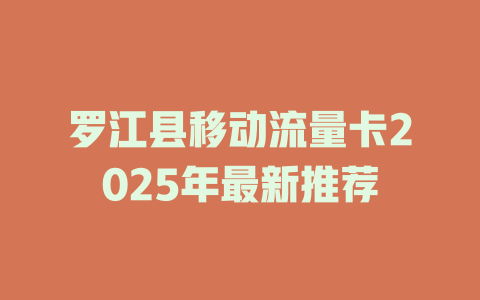 罗江县移动流量卡2025年最新推荐