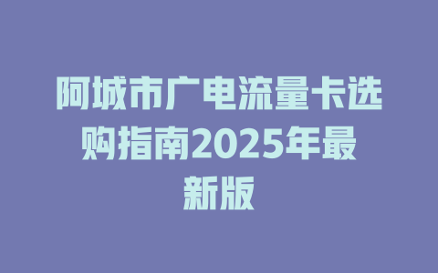 阿城市广电流量卡选购指南2025年最新版