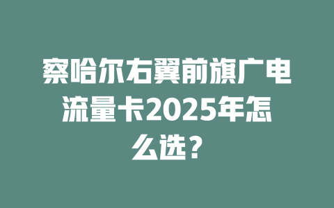 察哈尔右翼前旗广电流量卡2025年怎么选？