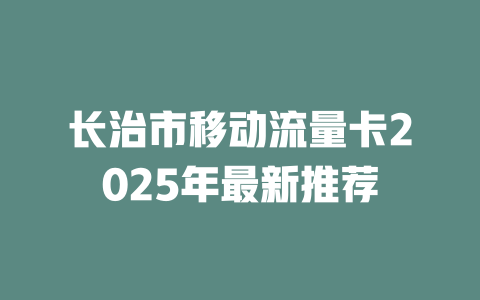 长治市移动流量卡2025年最新推荐