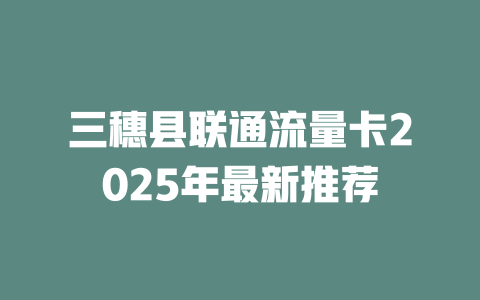 三穗县联通流量卡2025年最新推荐
