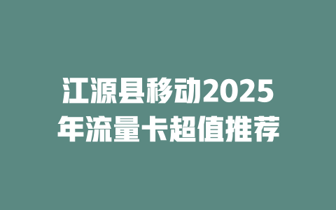 江源县移动2025年流量卡超值推荐
