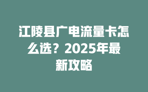 江陵县广电流量卡怎么选？2025年最新攻略