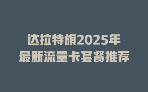 达拉特旗2025年最新流量卡套餐推荐