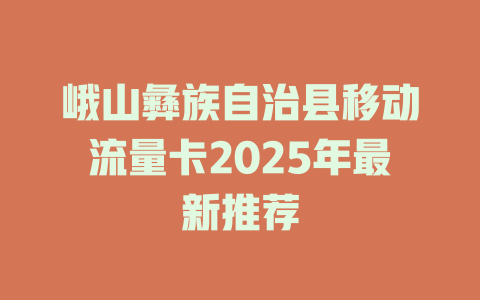 峨山彝族自治县移动流量卡2025年最新推荐