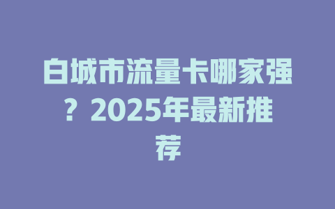白城市流量卡哪家强？2025年最新推荐