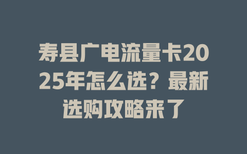 寿县广电流量卡2025年怎么选？最新选购攻略来了