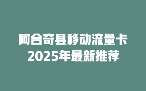 阿合奇县移动流量卡2025年最新推荐