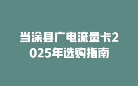 当涂县广电流量卡2025年选购指南
