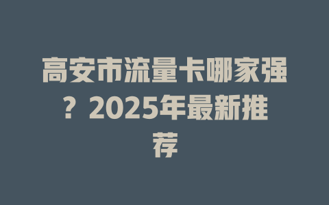 高安市流量卡哪家强？2025年最新推荐