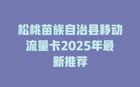 松桃苗族自治县移动流量卡2025年最新推荐