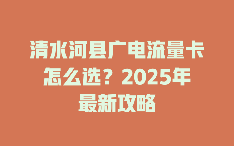 清水河县广电流量卡怎么选？2025年最新攻略