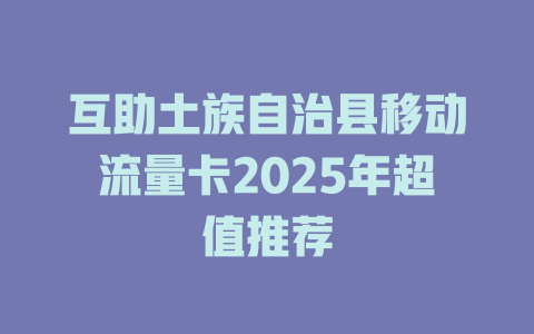 互助土族自治县移动流量卡2025年超值推荐
