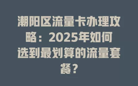 潮阳区流量卡办理攻略：2025年如何选到最划算的流量套餐？