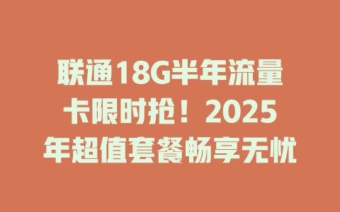 联通18G半年流量卡限时抢！2025年超值套餐畅享无忧