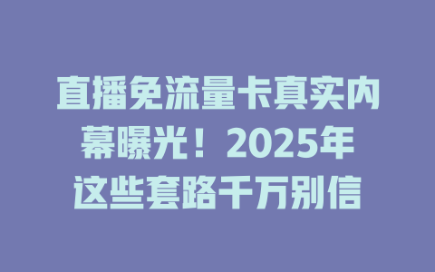 直播免流量卡真实内幕曝光！2025年这些套路千万别信