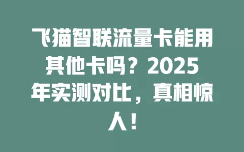飞猫智联流量卡能用其他卡吗?2025年实测对比,真相惊人!