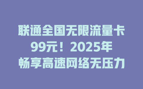 联通全国无限流量卡99元！2025年畅享高速网络无压力