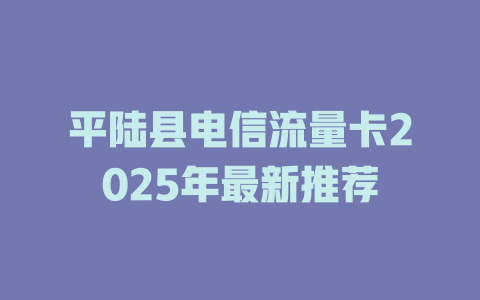 平陆县电信流量卡2025年最新推荐