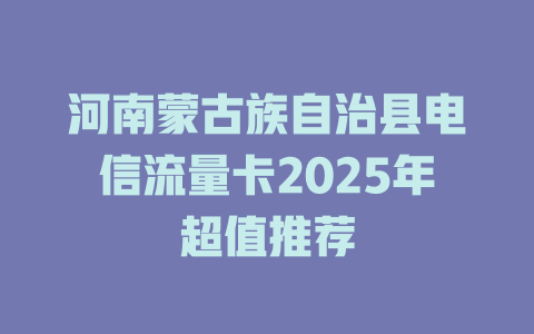河南蒙古族自治县电信流量卡2025年超值推荐