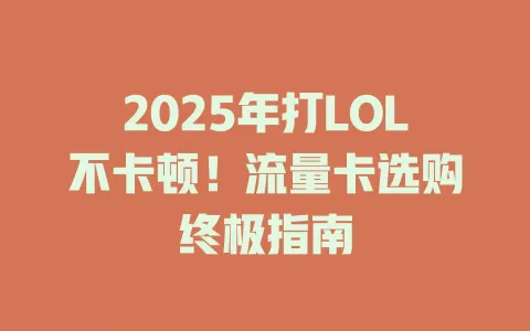 2025年打LOL不卡顿！流量卡选购终极指南
