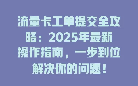 流量卡工单提交全攻略：2025年最新操作指南，一步到位解决你的问题！