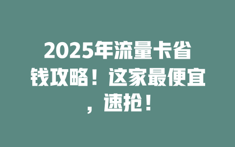 2025年流量卡省钱攻略！这家最便宜，速抢！