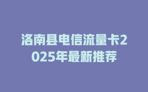 洛南县电信流量卡2025年最新推荐