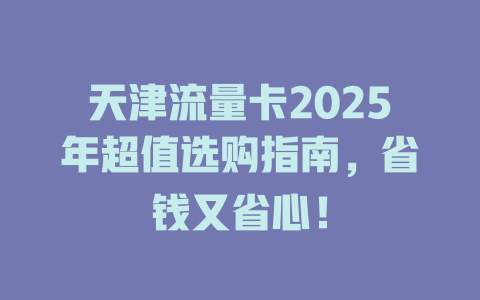天津流量卡2025年超值选购指南，省钱又省心！