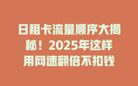 日租卡流量顺序大揭秘！2025年这样用网速翻倍不扣钱