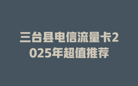 三台县电信流量卡2025年超值推荐