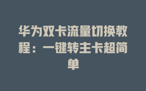 华为双卡流量切换教程：一键转主卡超简单
