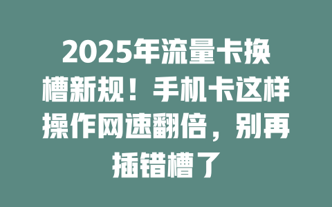 2025年流量卡换槽新规！手机卡这样操作网速翻倍，别再插错槽了