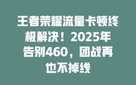 王者荣耀流量卡顿终极解决！2025年告别460，团战再也不掉线