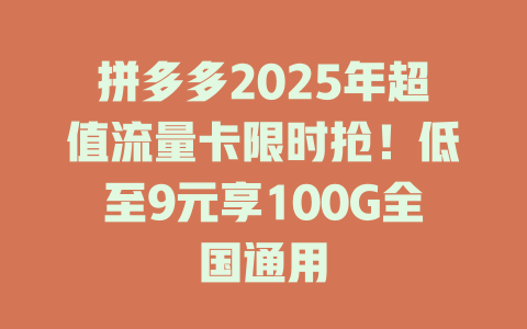 拼多多2025年超值流量卡限时抢！低至9元享100G全国通用