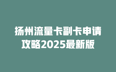 扬州流量卡副卡申请攻略2025最新版