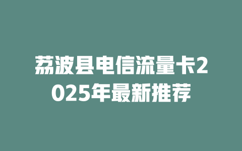 荔波县电信流量卡2025年最新推荐