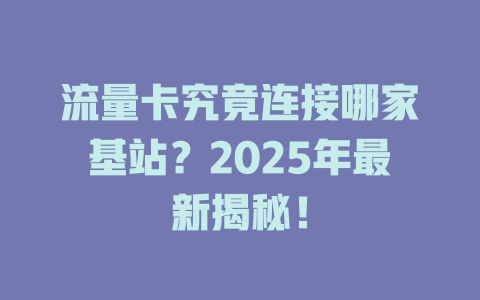 流量卡究竟连接哪家基站？2025年最新揭秘！