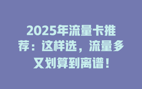 2025年流量卡推荐：这样选，流量多又划算到离谱！