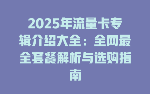 2025年流量卡专辑介绍大全：全网最全套餐解析与选购指南