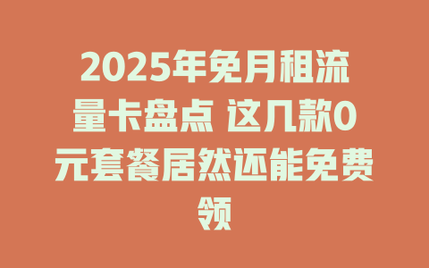 2025年免月租流量卡盘点 这几款0元套餐居然还能免费领