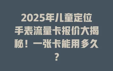 2025年儿童定位手表流量卡报价大揭秘！一张卡能用多久？