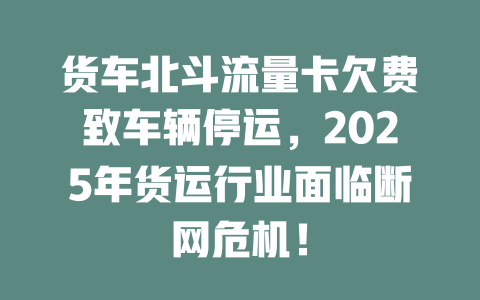 货车北斗流量卡欠费致车辆停运，2025年货运行业面临断网危机！