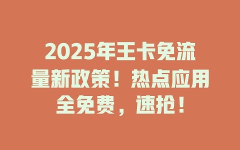 2025年王卡免流量新政策！热点应用全免费，速抢！