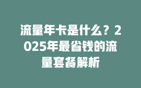 流量年卡是什么？2025年最省钱的流量套餐解析